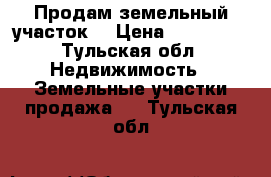 Продам земельный участок  › Цена ­ 150 000 - Тульская обл. Недвижимость » Земельные участки продажа   . Тульская обл.